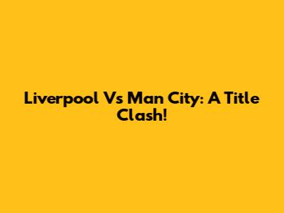 Liverpool Vs Man City: A Title Clash!