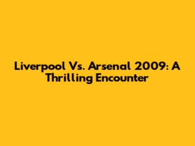Liverpool Vs. Arsenal 2009: A Thrilling Encounter