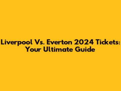 Liverpool Vs. Everton 2024 Tickets: Your Ultimate Guide