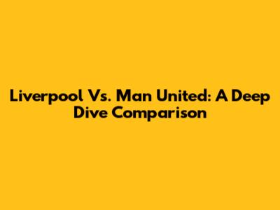 Liverpool Vs. Man United: A Deep Dive Comparison