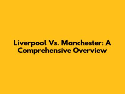 Liverpool Vs. Manchester: A Comprehensive Overview