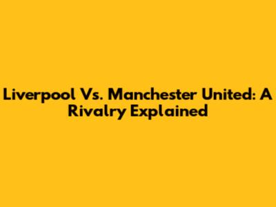 Liverpool Vs. Manchester United: A Rivalry Explained