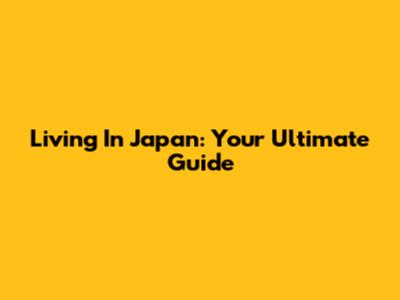 Living In Japan: Your Ultimate Guide