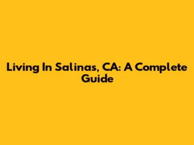 Living In Salinas, CA: A Complete Guide