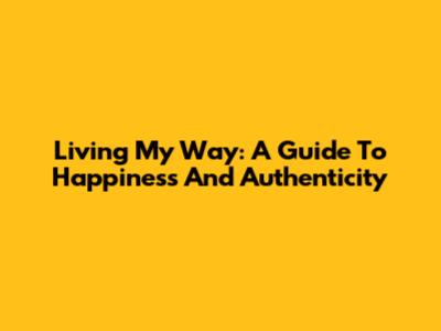 Living My Way: A Guide To Happiness And Authenticity