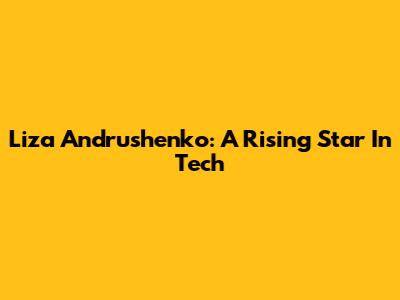 Liza Andrushenko: A Rising Star In Tech