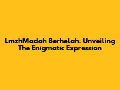 LmzhMadah Berhelah: Unveiling The Enigmatic Expression
