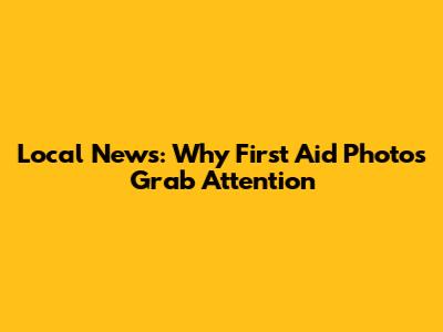 Local News: Why First Aid Photos Grab Attention