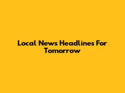 Local News Headlines For Tomorrow
