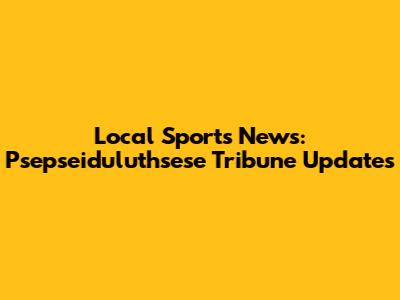 Local Sports News: Psepseiduluthsese Tribune Updates