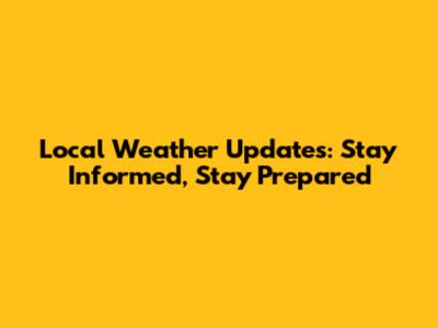 Local Weather Updates: Stay Informed, Stay Prepared