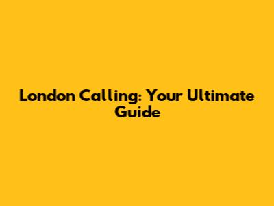 London Calling: Your Ultimate Guide
