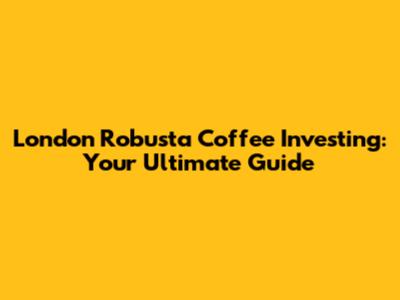London Robusta Coffee Investing: Your Ultimate Guide