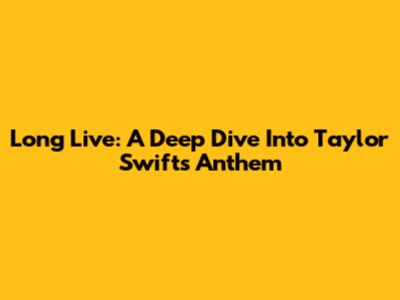 Long Live: A Deep Dive Into Taylor Swift's Anthem