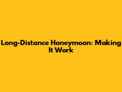 Long-Distance Honeymoon: Making It Work