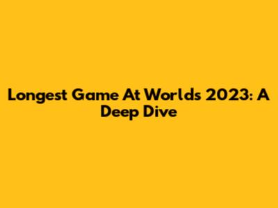 Longest Game At Worlds 2023: A Deep Dive