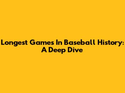Longest Games In Baseball History: A Deep Dive