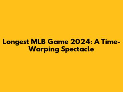 Longest MLB Game 2024: A Time-Warping Spectacle