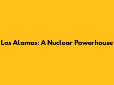 Los Alamos: A Nuclear Powerhouse