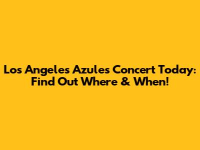 Los Angeles Azules Concert Today: Find Out Where & When!