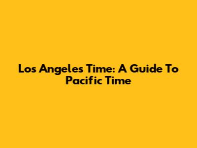 Los Angeles Time: A Guide To Pacific Time