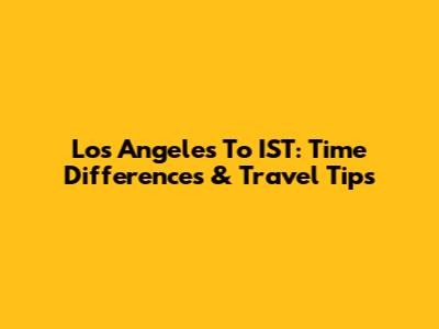 Los Angeles To IST: Time Differences & Travel Tips