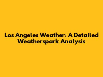 Los Angeles Weather: A Detailed Weatherspark Analysis