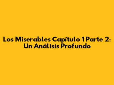 Los Miserables Capítulo 1 Parte 2: Un Análisis Profundo