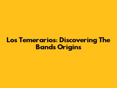 Los Temerarios: Discovering The Band's Origins