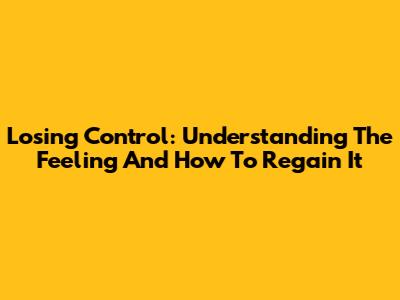 Losing Control: Understanding The Feeling And How To Regain It