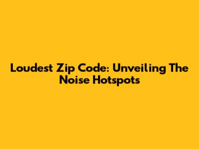 Loudest Zip Code: Unveiling The Noise Hotspots