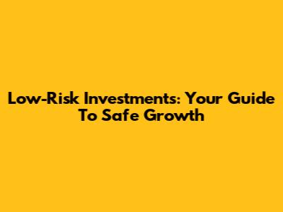 Low-Risk Investments: Your Guide To Safe Growth