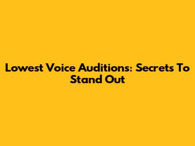 Lowest Voice Auditions: Secrets To Stand Out