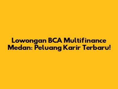 Lowongan BCA Multifinance Medan: Peluang Karir Terbaru!