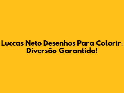 Luccas Neto Desenhos Para Colorir: Diversão Garantida!