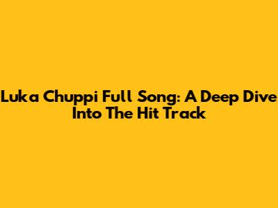 Luka Chuppi Full Song: A Deep Dive Into The Hit Track