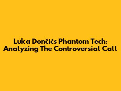 Luka Dončić's Phantom Tech: Analyzing The Controversial Call