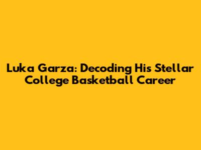 Luka Garza: Decoding His Stellar College Basketball Career