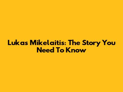 Lukas Mikelaitis: The Story You Need To Know