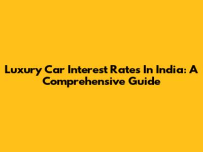 Luxury Car Interest Rates In India: A Comprehensive Guide