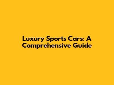 Luxury Sports Cars: A Comprehensive Guide