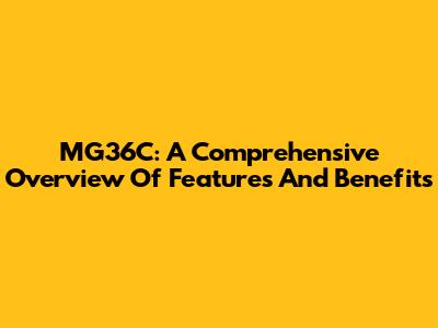 MG36C: A Comprehensive Overview Of Features And Benefits