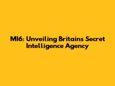MI6: Unveiling Britain's Secret Intelligence Agency