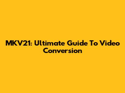 MKV21: Ultimate Guide To Video Conversion