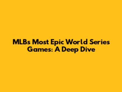 MLB's Most Epic World Series Games: A Deep Dive