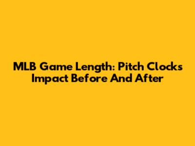 MLB Game Length: Pitch Clock's Impact Before And After