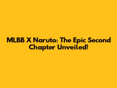 MLBB X Naruto: The Epic Second Chapter Unveiled!