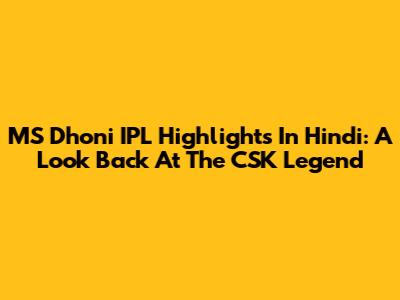 MS Dhoni IPL Highlights In Hindi: A Look Back At The CSK Legend