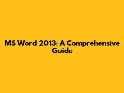 MS Word 2013: A Comprehensive Guide