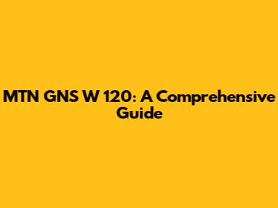 MTN GNS W 120: A Comprehensive Guide